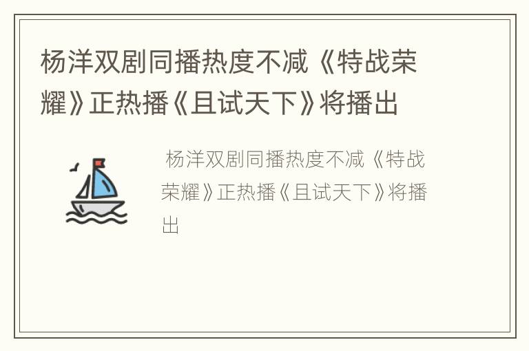 杨洋双剧同播热度不减 《特战荣耀》正热播《且试天下》将播出