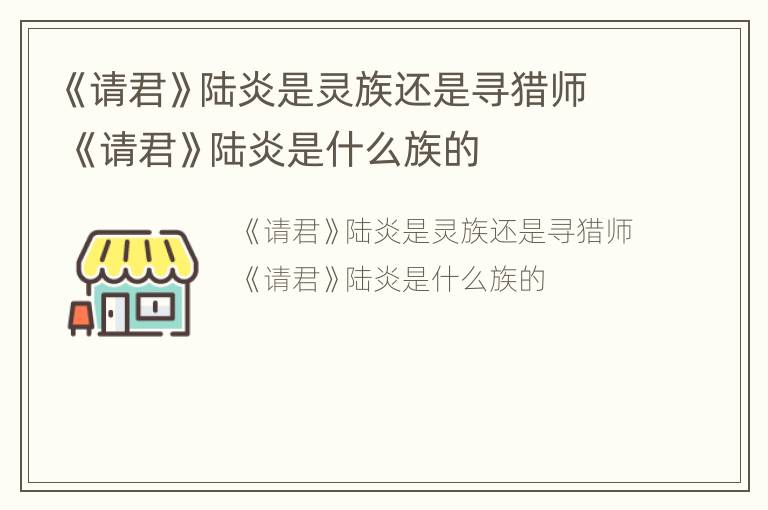 《请君》陆炎是灵族还是寻猎师 《请君》陆炎是什么族的