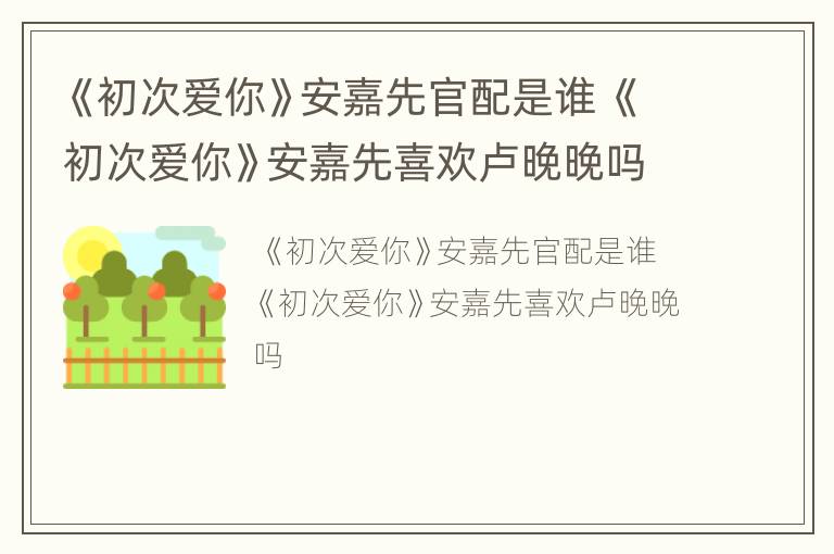 《初次爱你》安嘉先官配是谁 《初次爱你》安嘉先喜欢卢晚晚吗