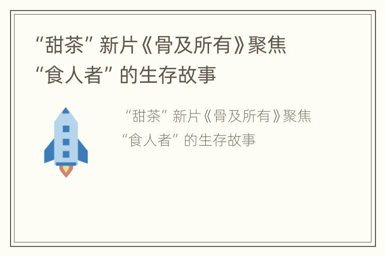 “甜茶”新片《骨及所有》聚焦“食人者”的生存故事