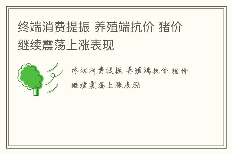 终端消费提振 养殖端抗价 猪价继续震荡上涨表现