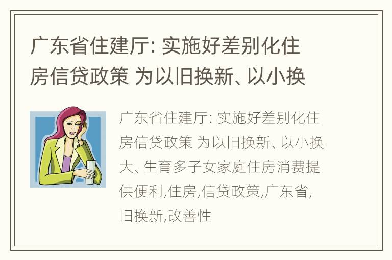 广东省住建厅：实施好差别化住房信贷政策 为以旧换新、以小换大、生育多子女家庭住房消费提供便利