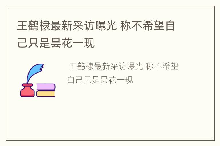王鹤棣最新采访曝光 称不希望自己只是昙花一现