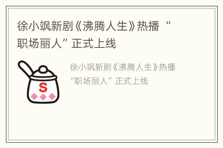 徐小飒新剧《沸腾人生》热播 “职场丽人”正式上线
