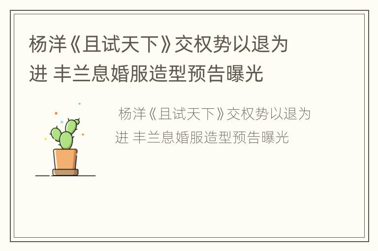 杨洋《且试天下》交权势以退为进 丰兰息婚服造型预告曝光