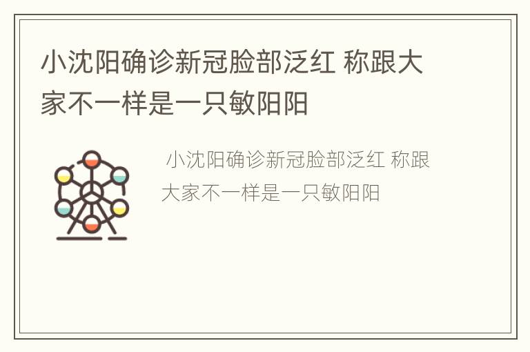 小沈阳确诊新冠脸部泛红 称跟大家不一样是一只敏阳阳