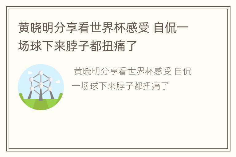 黄晓明分享看世界杯感受 自侃一场球下来脖子都扭痛了