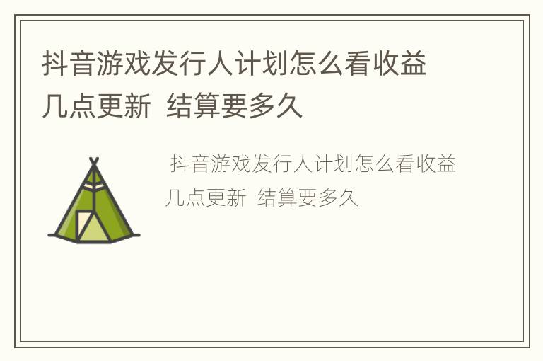 抖音游戏发行人计划怎么看收益几点更新  结算要多久