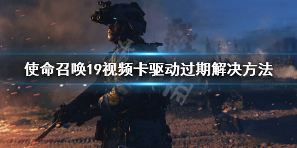使命召唤19视频卡驱动过期怎么解决-视频卡驱动过期解决方法