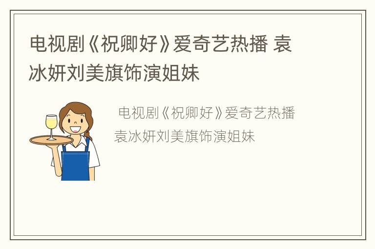 电视剧《祝卿好》爱奇艺热播 袁冰妍刘美旗饰演姐妹