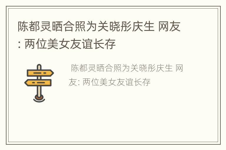 陈都灵晒合照为关晓彤庆生 网友：两位美女友谊长存