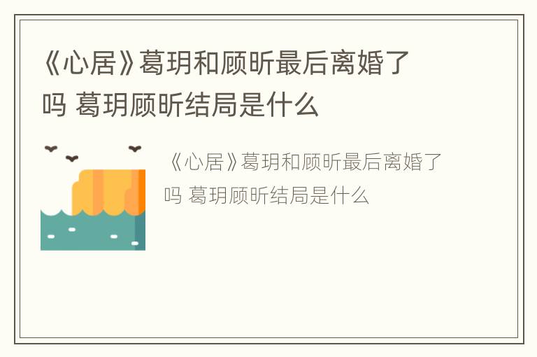 《心居》葛玥和顾昕最后离婚了吗 葛玥顾昕结局是什么