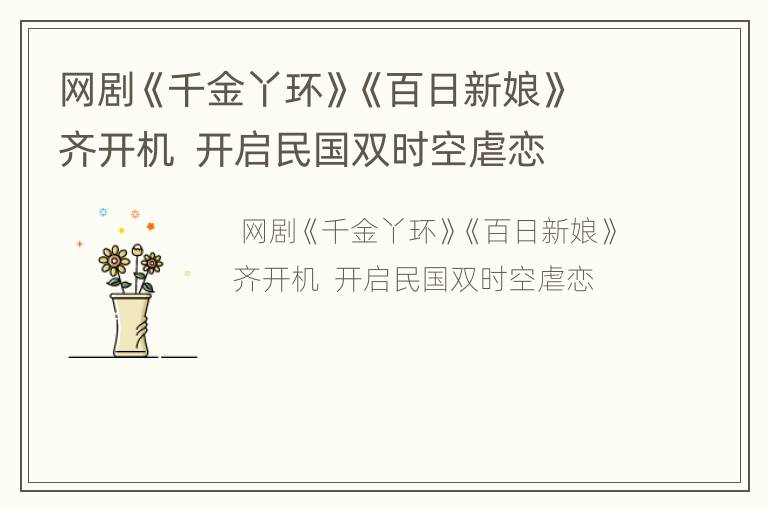 网剧《千金丫环》《百日新娘》齐开机  开启民国双时空虐恋