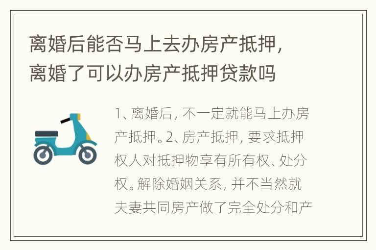 离婚后能否马上去办房产抵押，离婚了可以办房产抵押贷款吗