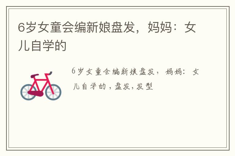 6岁女童会编新娘盘发，妈妈：女儿自学的
