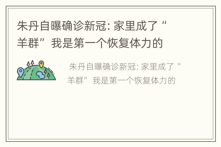 朱丹自曝确诊新冠：家里成了“羊群” 我是第一个恢复体力的