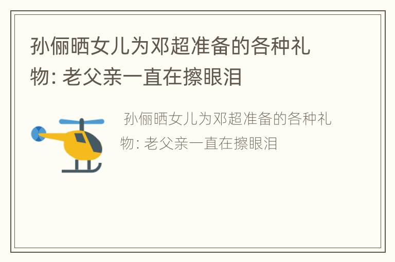 孙俪晒女儿为邓超准备的各种礼物：老父亲一直在擦眼泪