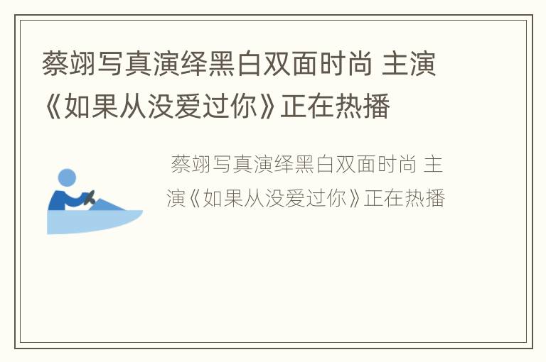 蔡翊写真演绎黑白双面时尚 主演《如果从没爱过你》正在热播