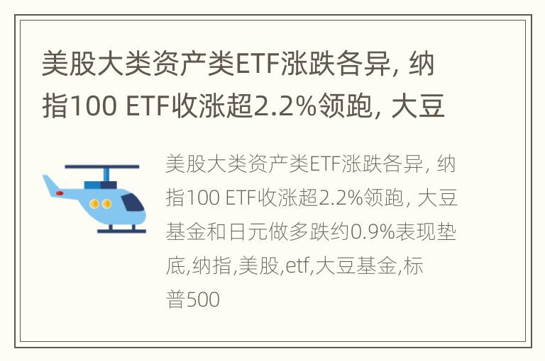 美股大类资产类ETF涨跌各异，纳指100 ETF收涨超2.2%领跑，大豆基金和日元做多跌约0.9%表现垫底