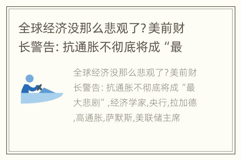 全球经济没那么悲观了？美前财长警告：抗通胀不彻底将成“最大悲剧”