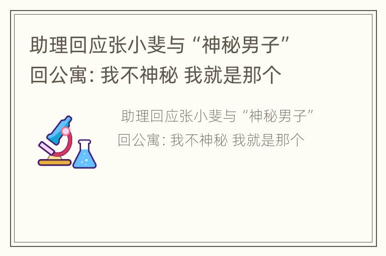 助理回应张小斐与“神秘男子”回公寓：我不神秘 我就是那个