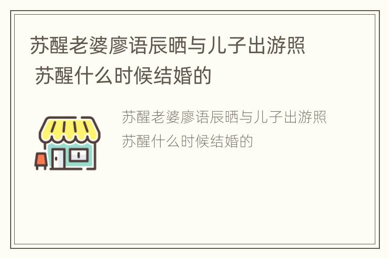 苏醒老婆廖语辰晒与儿子出游照 苏醒什么时候结婚的