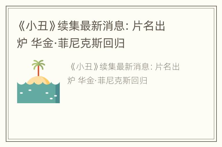 《小丑》续集最新消息：片名出炉 华金·菲尼克斯回归