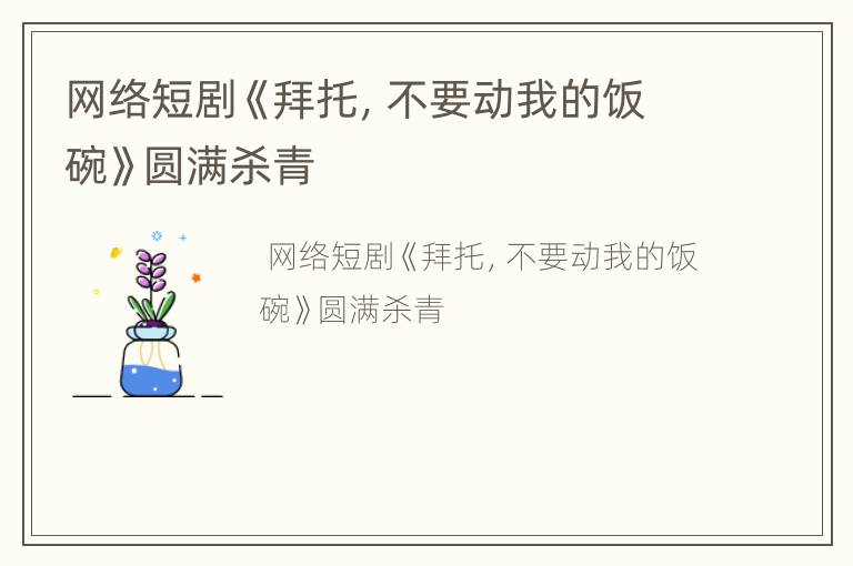 网络短剧《拜托，不要动我的饭碗》圆满杀青