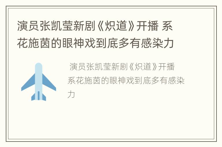 演员张凯莹新剧《炽道》开播 系花施茵的眼神戏到底多有感染力