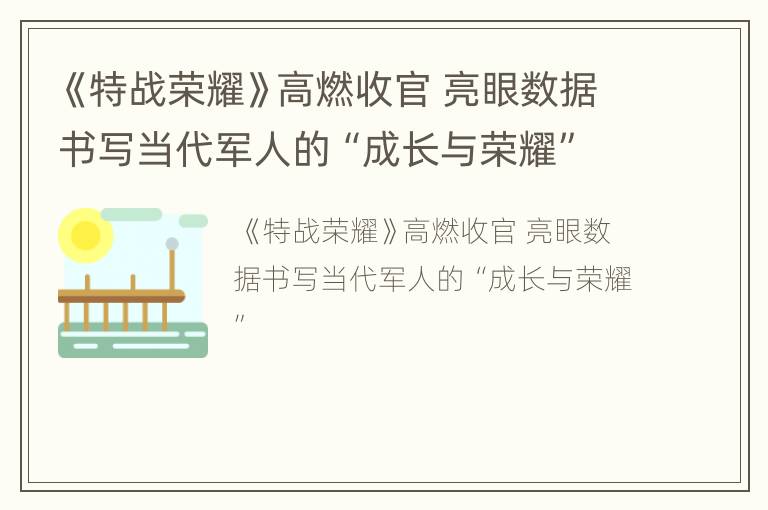 《特战荣耀》高燃收官 亮眼数据书写当代军人的“成长与荣耀”