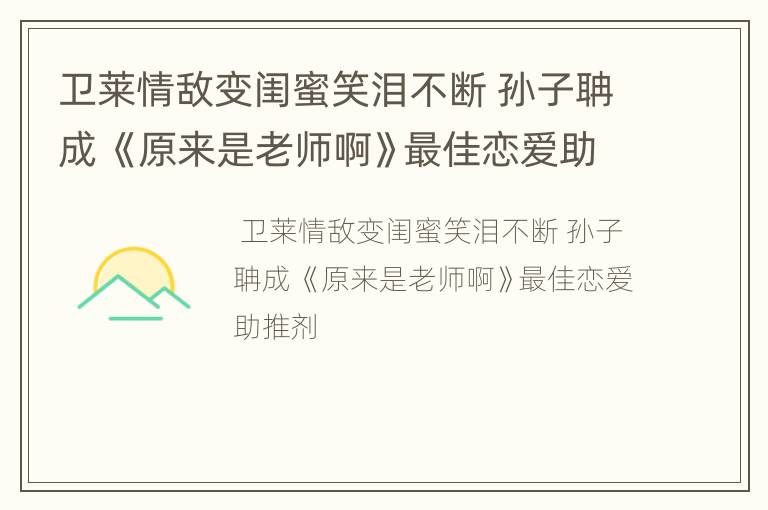 卫莱情敌变闺蜜笑泪不断 孙子聃成 《原来是老师啊》最佳恋爱助推剂