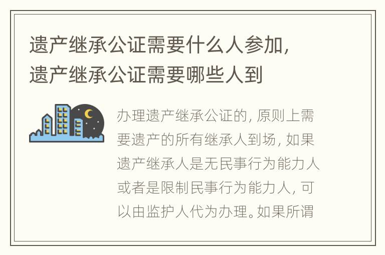 遗产继承公证需要什么人参加，遗产继承公证需要哪些人到
