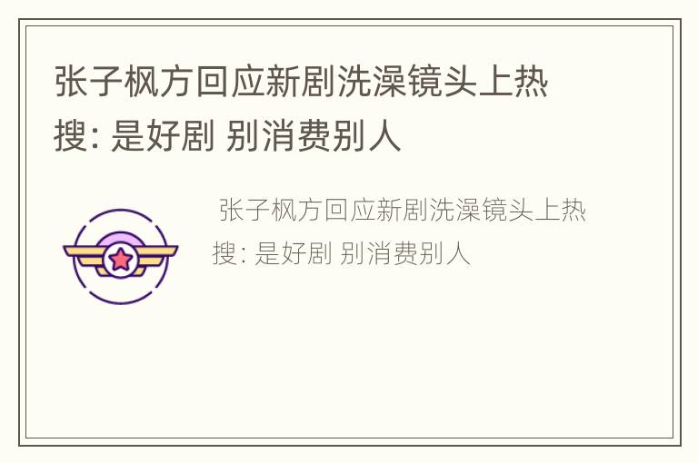 张子枫方回应新剧洗澡镜头上热搜：是好剧 别消费别人