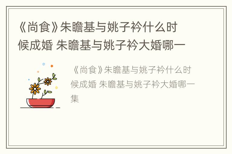 《尚食》朱瞻基与姚子衿什么时候成婚 朱瞻基与姚子衿大婚哪一集