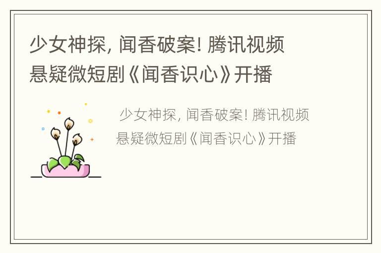 少女神探，闻香破案！腾讯视频悬疑微短剧《闻香识心》开播