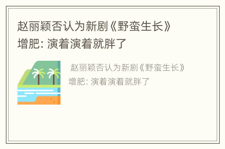 赵丽颖否认为新剧《野蛮生长》增肥：演着演着就胖了