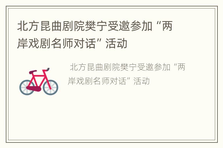 北方昆曲剧院樊宁受邀参加“两岸戏剧名师对话”活动