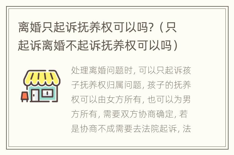 离婚只起诉抚养权可以吗？（只起诉离婚不起诉抚养权可以吗）
