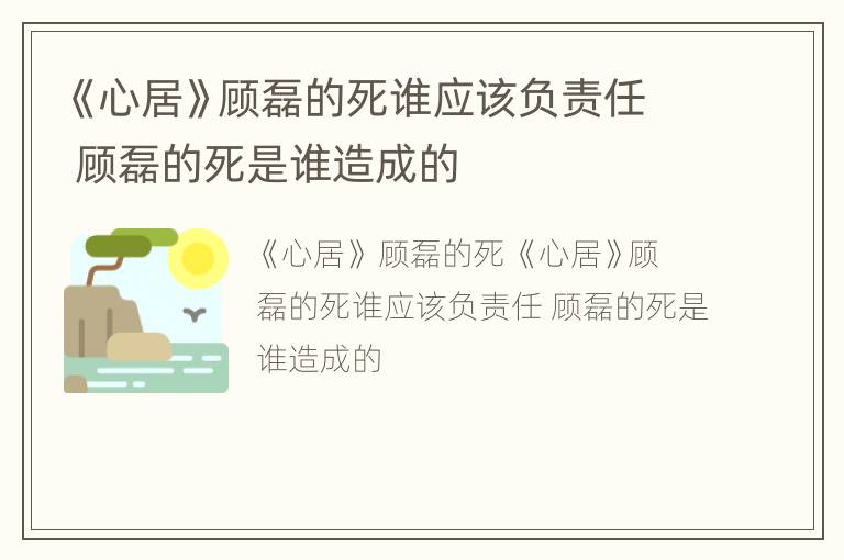 《心居》顾磊的死谁应该负责任 顾磊的死是谁造成的