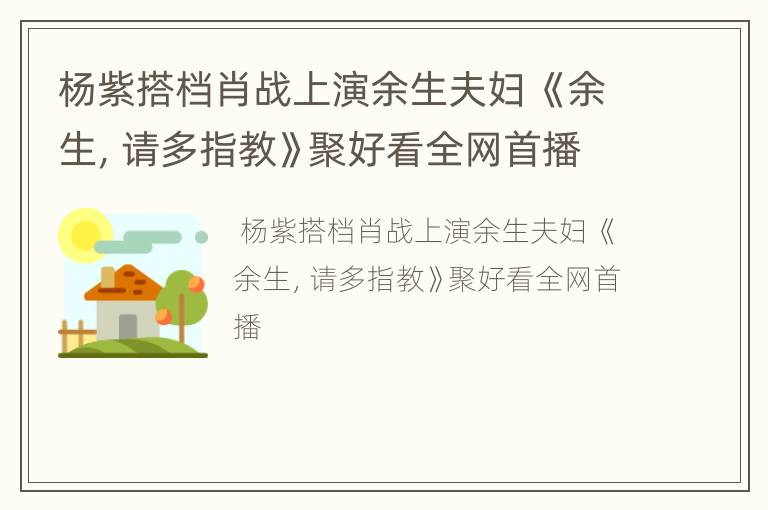杨紫搭档肖战上演余生夫妇 《余生，请多指教》聚好看全网首播