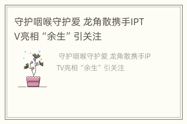 守护咽喉守护爱 龙角散携手IPTV亮相“余生”引关注