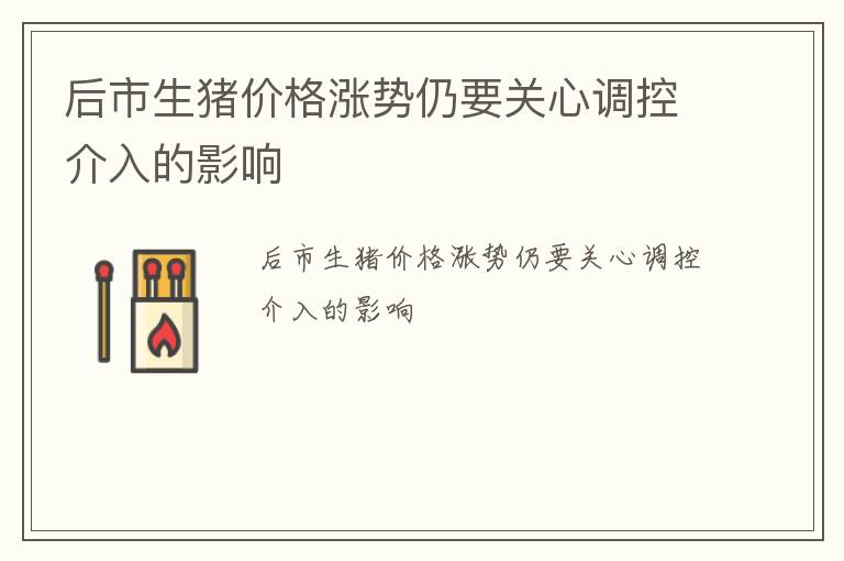 后市生猪价格涨势仍要关心调控介入的影响