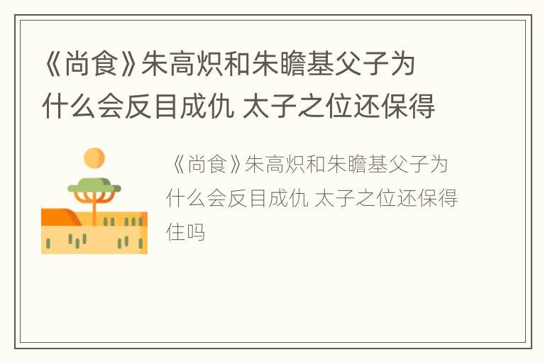 《尚食》朱高炽和朱瞻基父子为什么会反目成仇 太子之位还保得住吗