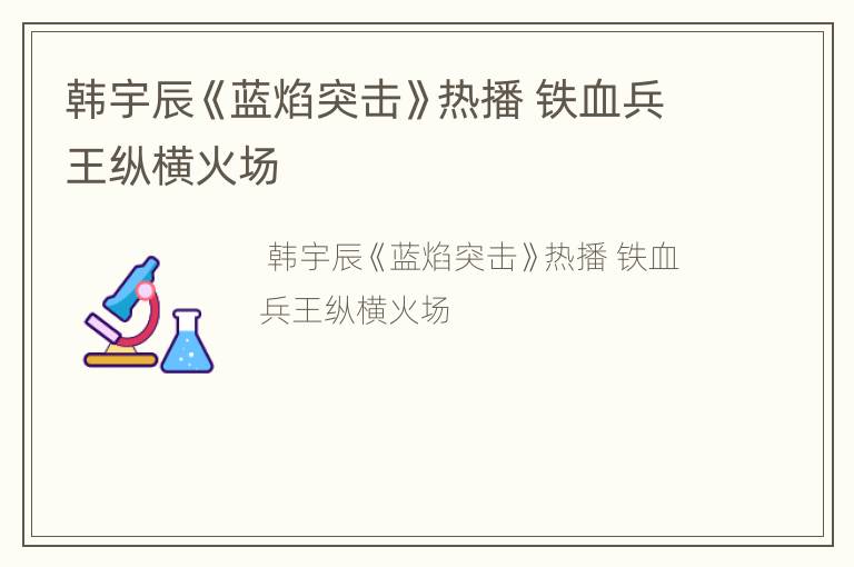 韩宇辰《蓝焰突击》热播 铁血兵王纵横火场