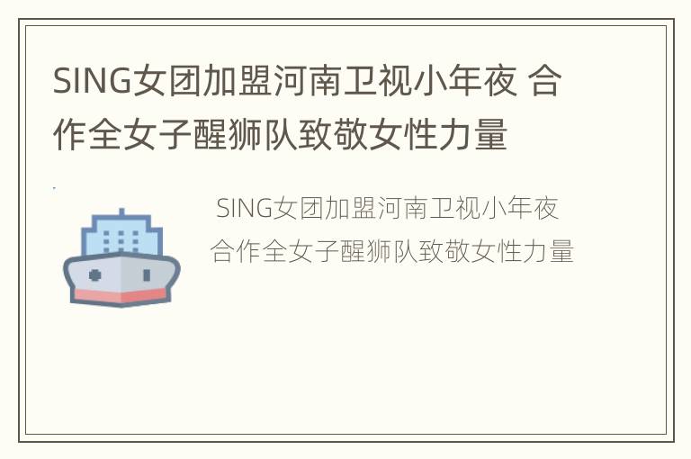 SING女团加盟河南卫视小年夜 合作全女子醒狮队致敬女性力量
