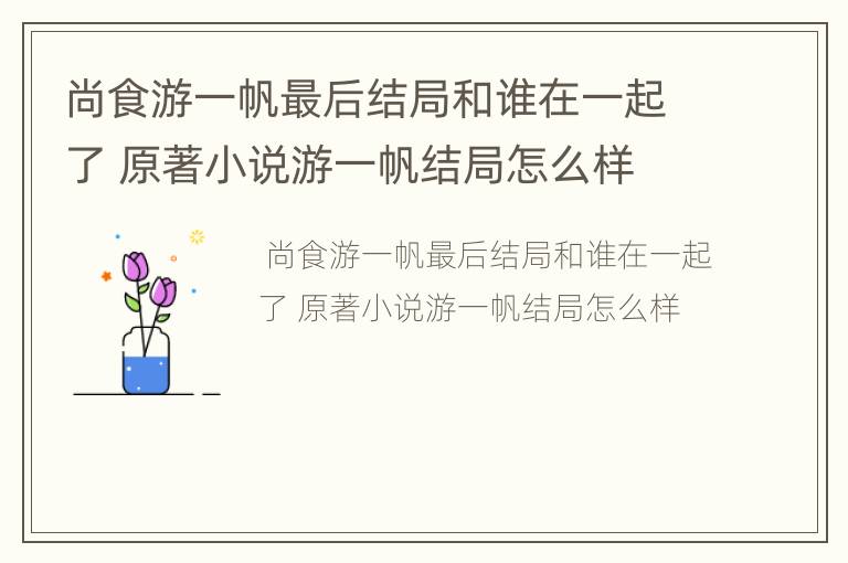 尚食游一帆最后结局和谁在一起了 原著小说游一帆结局怎么样