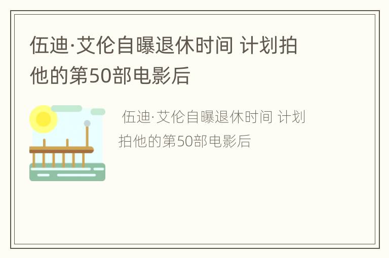 伍迪·艾伦自曝退休时间 计划拍他的第50部电影后