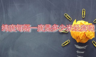 纬度每隔一度是多少米经度呢 经纬线的走向是怎样的