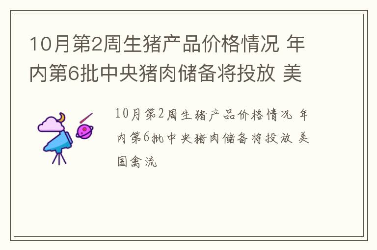 10月第2周生猪产品价格情况 年内第6批中央猪肉储备将投放 美国禽流