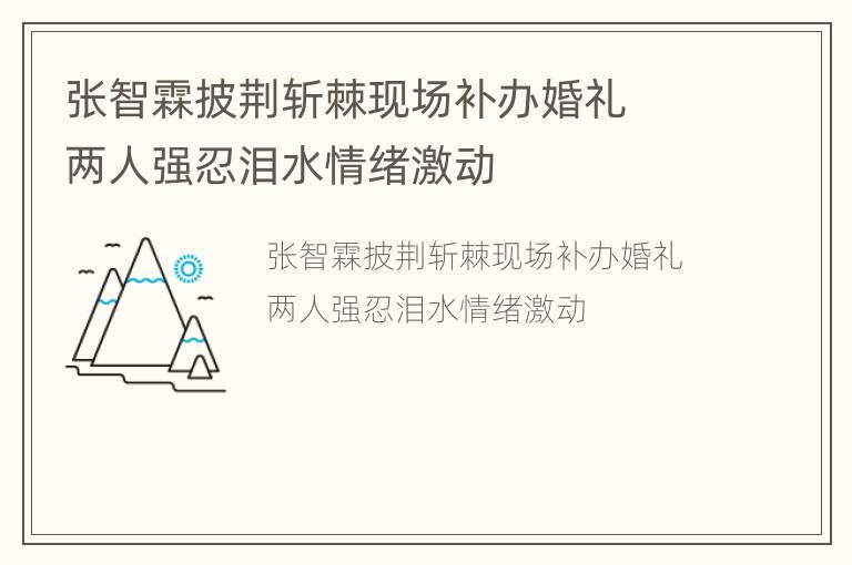 张智霖披荆斩棘现场补办婚礼  两人强忍泪水情绪激动